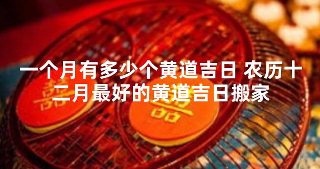 一个月有多少个黄道吉日 农历十二月最好的黄道吉日搬家